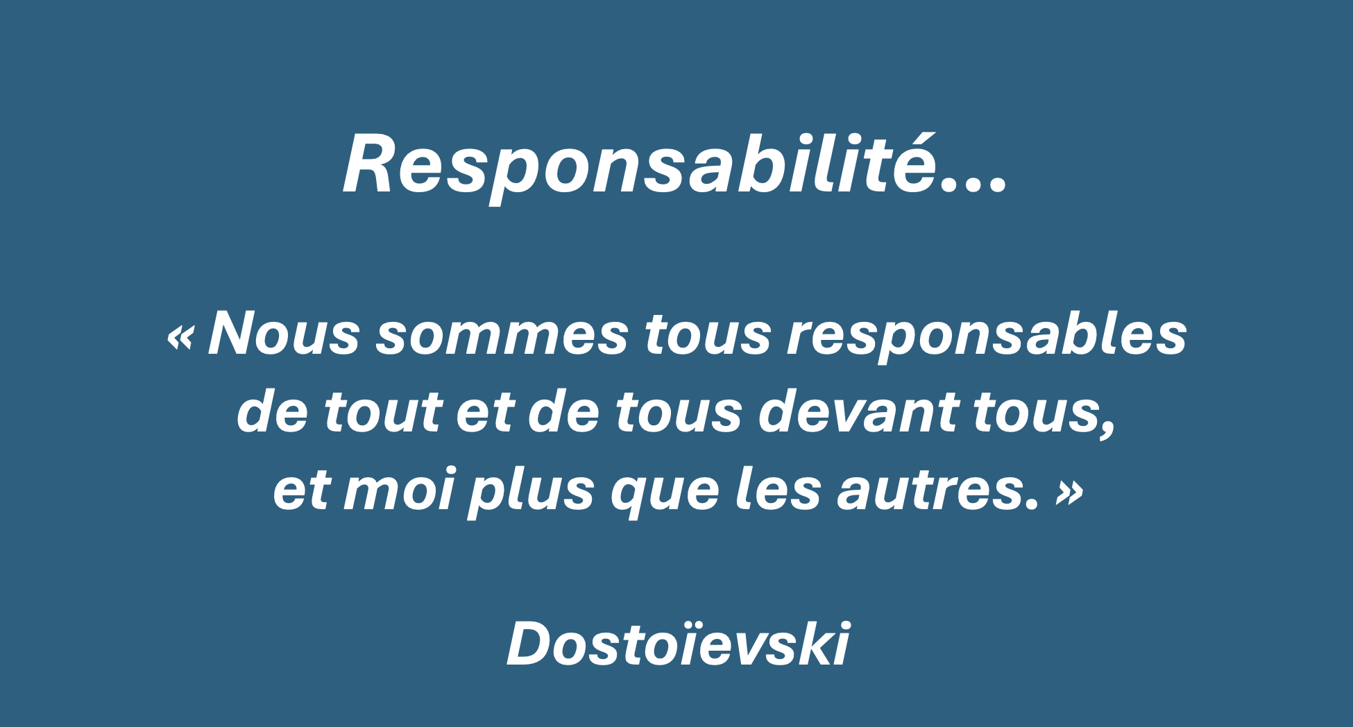Responsabilité — citation de Dostoïevski : « Nous sommes tous responsables de tout et de tous devant tous, et moi plus que les autres »