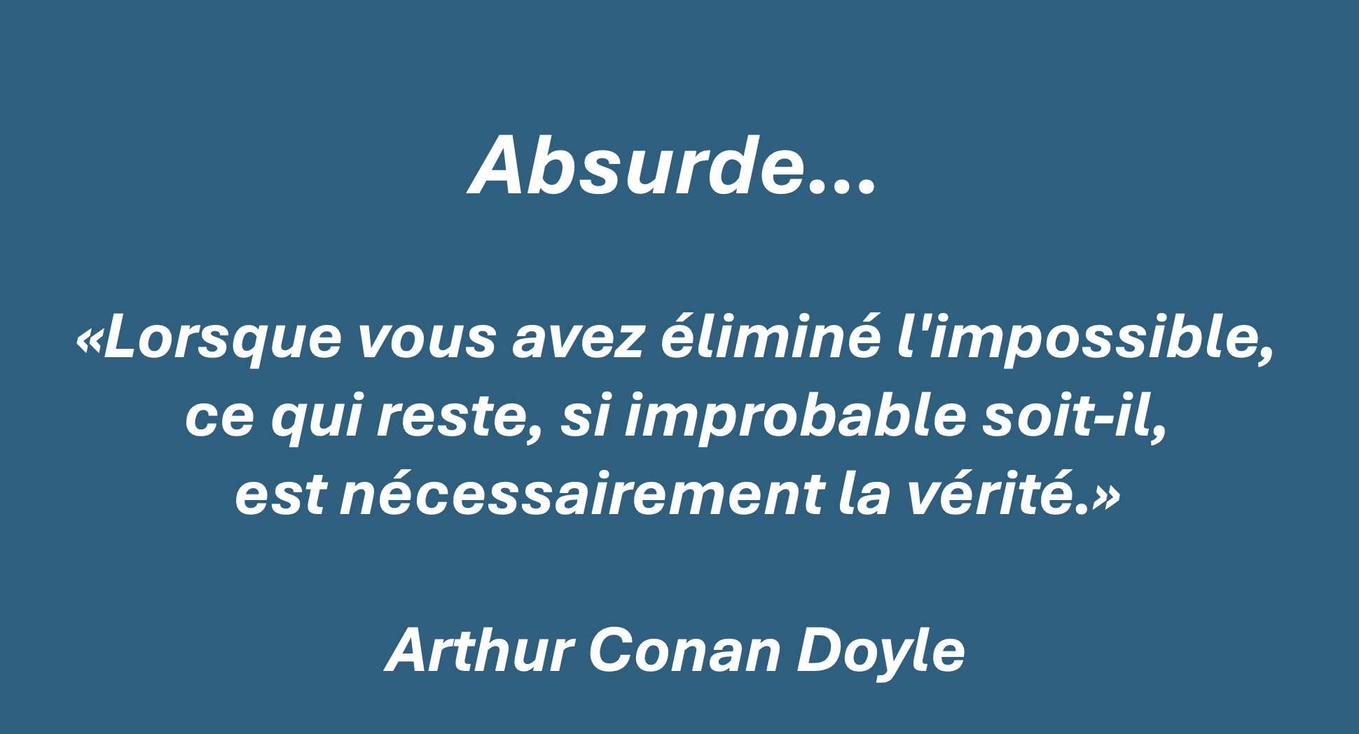 Absurde — citation d’Arthur Conan Doyle : « Lorsque vous avez éliminé l’impossible, ce qui reste, si improbable soit-il, est nécessairement la vérité »